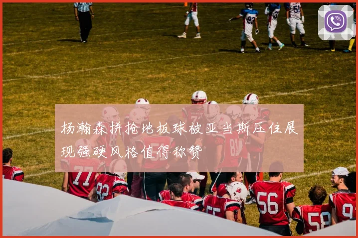 杨瀚森拼抢地板球被亚当斯压住展现强硬风格值得称赞