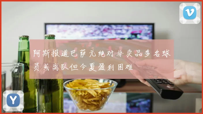 阿斯报道巴萨无绝对非卖品多名球员或离队但今夏盈利困难