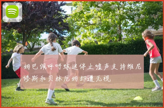 姆巴佩呼吁球迷停止嘘声支持维尼修斯和贝林厄姆却遭无视