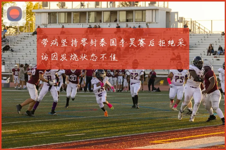 带病坚持零封泰国李昊赛后拒绝采访因发烧状态不佳