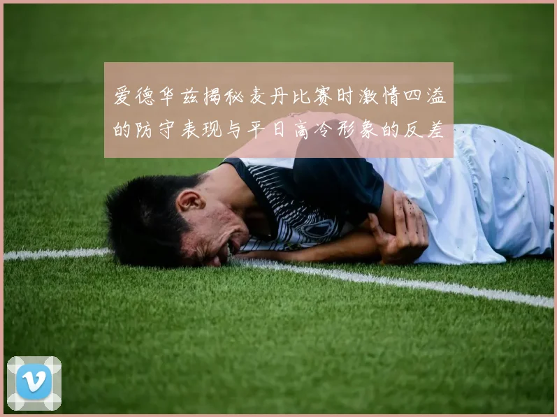 爱德华兹揭秘麦丹比赛时激情四溢的防守表现与平日高冷形象的反差
