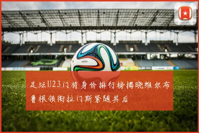 足坛U23门将身价排行榜揭晓维尔布鲁根领衔拉门斯紧随其后