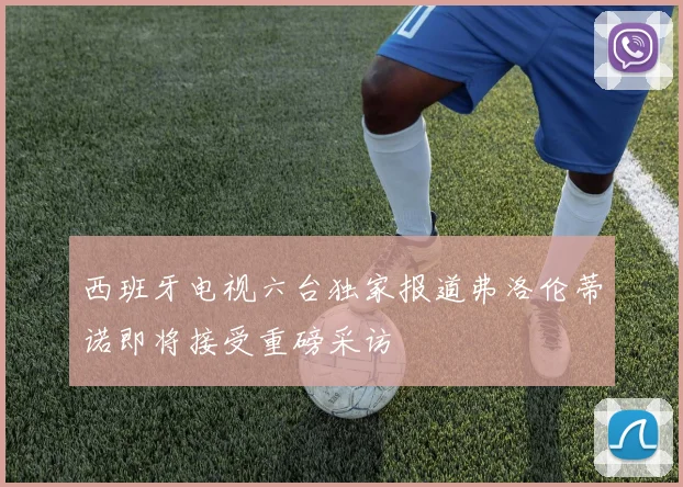 西班牙电视六台独家报道弗洛伦蒂诺即将接受重磅采访