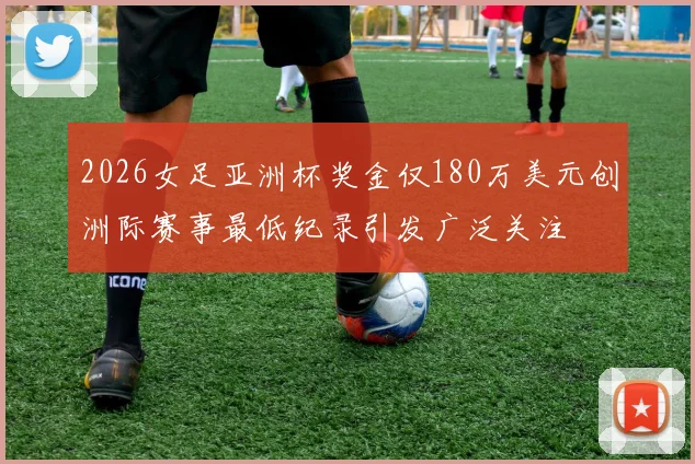 2026女足亚洲杯奖金仅180万美元创洲际赛事最低纪录引发广泛关注