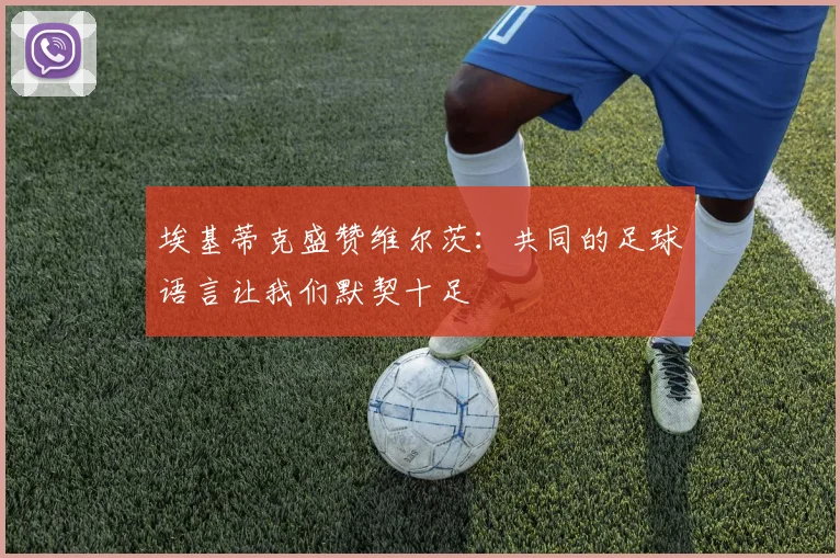 埃基蒂克盛赞维尔茨：共同的足球语言让我们默契十足