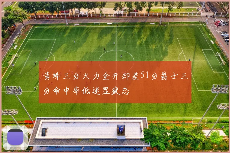 黄蜂三分火力全开却差51分爵士三分命中率低迷显疲态