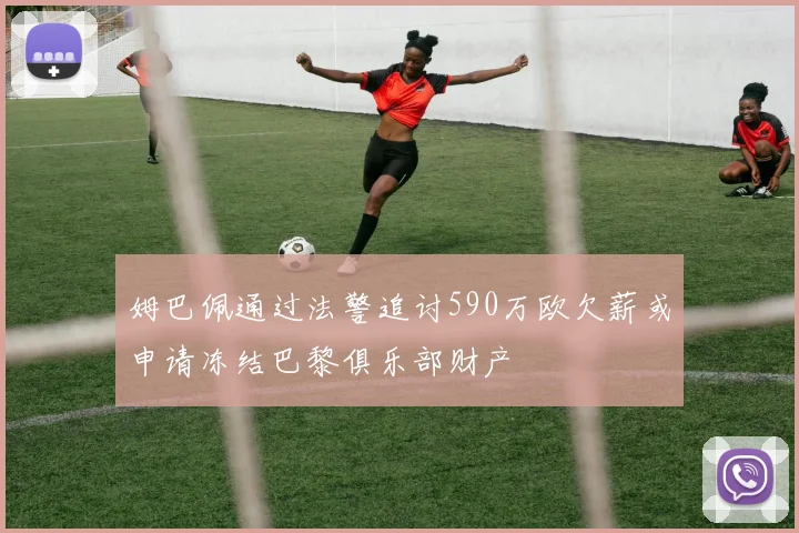 姆巴佩通过法警追讨590万欧欠薪或申请冻结巴黎俱乐部财产
